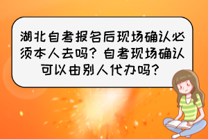 湖北自考報名后現(xiàn)場確認必須本人去嗎？自考現(xiàn)場確認可以由別人代辦嗎？