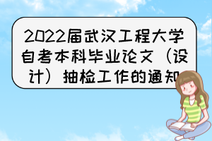 2022屆武漢工程大學(xué)自考本科畢業(yè)論文（設(shè)計）抽檢工作的通知