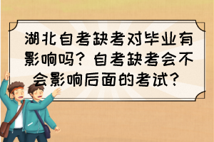 湖北自考缺考對(duì)畢業(yè)有影響嗎？自考缺考會(huì)不會(huì)影響后面的考試？