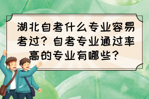 湖北自考什么專業(yè)容易考過？自考專業(yè)通過率高的專業(yè)有哪些？