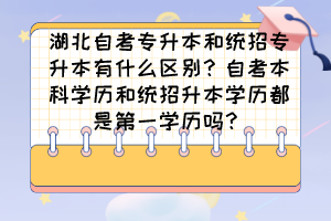 湖北自考專升本和統(tǒng)招專升本有什么區(qū)別？自考本科學(xué)歷和統(tǒng)招升本學(xué)歷都是第一學(xué)歷嗎？