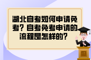 湖北自考如何申請免考？自考免考申請的流程是怎樣的？