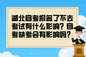 湖北自考報名了不去考試有什么影響？自考缺考會有影響嗎？