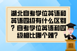 湖北自考學(xué)位英語和英語四級有什么區(qū)別？自考學(xué)位英語和四級相比哪個難？