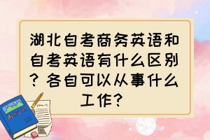 湖北自考商務英語和自考英語有什么區(qū)別？各自可以從事什么工作？