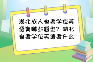 湖北成人自考學(xué)位英語有哪些題型？湖北自考學(xué)位英語考什么？