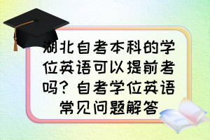 湖北自考本科的學(xué)位英語可以提前考嗎？自考學(xué)位英語常見問題解答
