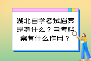 湖北自學(xué)考試檔案是指什么？自考檔案有什么作用？