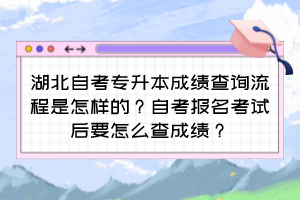 湖北自考專升本成績(jī)查詢流程是怎樣的？自考報(bào)名考試后要怎么查成績(jī)？