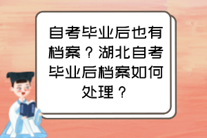 自考畢業(yè)后也有檔案？湖北自考畢業(yè)后檔案如何處理？