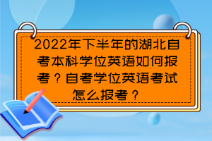 2022年下半年的湖北自考本科學(xué)位英語如何報考？自考學(xué)位英語考試怎么報考？
