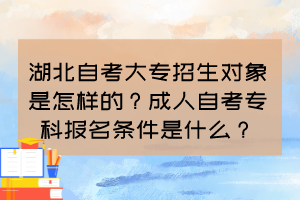 湖北自考大專(zhuān)招生對(duì)象是怎樣的？成人自考專(zhuān)科報(bào)名條件是什么？