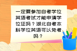 一定要參加自考學(xué)位英語考試才能申請學(xué)位證嗎？湖北自考本科學(xué)位英語可以免考嗎？