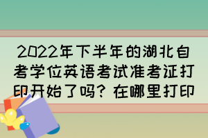 2022年下半年的湖北自考學(xué)位英語考試準考證打印開始了嗎？在哪里打印