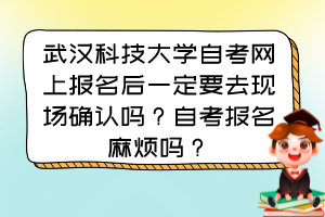 武漢科技大學(xué)自考網(wǎng)上報(bào)名后一定要去現(xiàn)場確認(rèn)嗎？自考報(bào)名麻煩嗎？