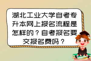 湖北工業(yè)大學(xué)自考專升本網(wǎng)上報(bào)名流程是怎樣的？自考報(bào)名要交報(bào)名費(fèi)嗎？