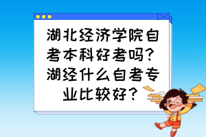 湖北經(jīng)濟(jì)學(xué)院自考本科好考嗎？湖經(jīng)什么自考專業(yè)比較好？