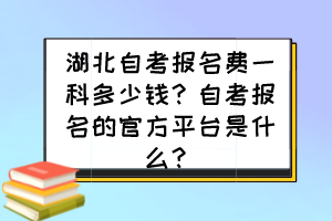 湖北自考報(bào)名費(fèi)一科多少錢？自考報(bào)名的官方平臺是什么？