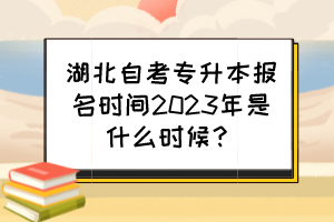 湖北自考專升本報(bào)名時(shí)間2023年是什么時(shí)候？