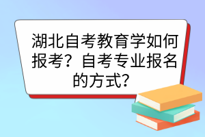 湖北自考教育學(xué)如何報考？自考專業(yè)報名的方式？