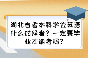 湖北自考本科學(xué)位英語什么時候考？一定要畢業(yè)才能考嗎？