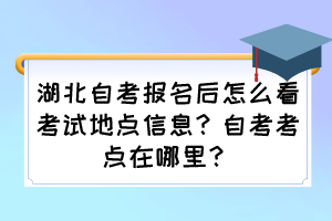 湖北自考報名后怎么看考試地點信息？自考考點在哪里？