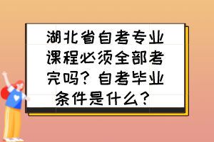 湖北省自考專業(yè)課程必須全部考完嗎？自考畢業(yè)條件是什么？