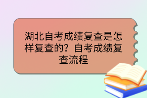 湖北自考成績(jī)復(fù)查是怎樣復(fù)查的？自考成績(jī)復(fù)查流程