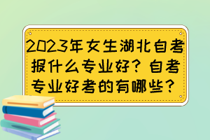 2023年女生湖北自考報什么專業(yè)好？自考專業(yè)好考的有哪些？