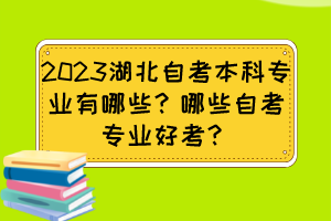 2023湖北自考本科專業(yè)有哪些？哪些自考專業(yè)好考？