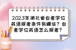 2023年湖北省自考學(xué)位英語報考條件有哪些？自考學(xué)位英語怎么報考？