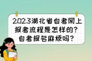 2023湖北省自考網(wǎng)上報(bào)考流程是怎樣的？自考報(bào)名麻煩嗎？