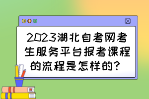 2023湖北自考網(wǎng)考生服務(wù)平臺(tái)報(bào)考課程的流程是怎樣的？