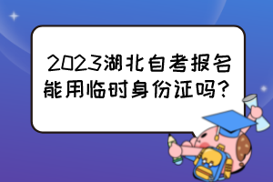 2023湖北自考報(bào)名能用臨時(shí)身份證嗎？