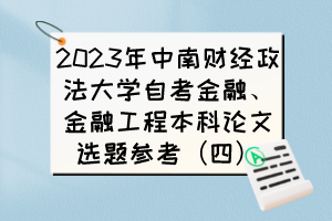2023年中南財(cái)經(jīng)政法大學(xué)自考金融、金融工程本科論文選題參考（四）