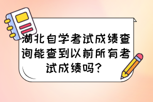 湖北自學(xué)考試成績(jī)查詢能查到以前所有考試成績(jī)嗎？