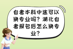 自考本科中途可以換專業(yè)嗎？湖北自考報名后怎么換專業(yè)？