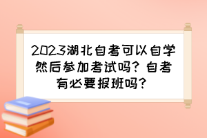 2023湖北自考可以自學然后參加考試嗎？自考有必要報班嗎？