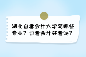 湖北自考會(huì)計(jì)大學(xué)有哪些專(zhuān)業(yè)？自考會(huì)計(jì)好考嗎？