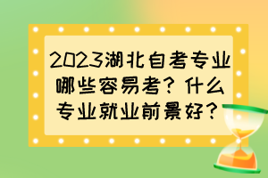 2023湖北自考專業(yè)哪些容易考？什么專業(yè)就業(yè)前景好？