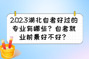 2023湖北自考好過的專業(yè)有哪些？自考就業(yè)前景好不好？