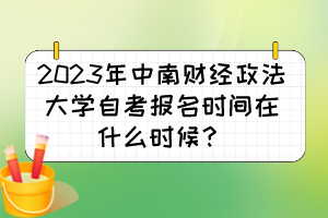 2023年中南財(cái)經(jīng)政法大學(xué)自考報(bào)名時(shí)間在什么時(shí)候？