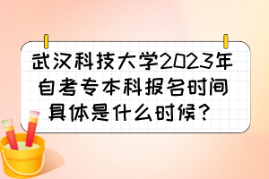武漢科技大學(xué)2023年自考專本科報名時間具體是什么時候？