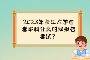 2023年長江大學(xué)自考本科什么時候報名考試？