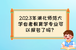 2023年湖北師范大學(xué)自考教育學(xué)專(zhuān)業(yè)可以報(bào)名了嗎？