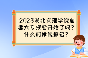 2023湖北文理學(xué)院自考大專報名開始了嗎？什么時候能報名？