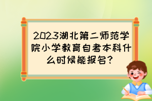 2023湖北第二師范學(xué)院小學(xué)教育自考本科什么時(shí)候能報(bào)名？
