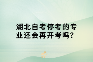 湖北自考停考的專業(yè)還會(huì)再開考嗎？