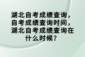 湖北自考成績(jī)查詢，自考成績(jī)查詢時(shí)間，湖北自考成績(jī)查詢?cè)谑裁磿r(shí)候？