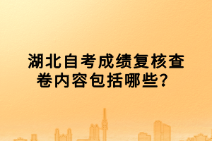 湖北自考成績(jī)復(fù)核查卷內(nèi)容包括哪些？